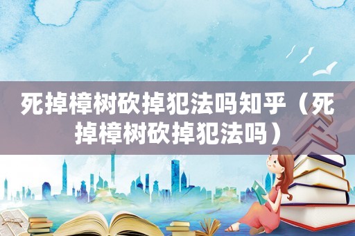 死掉樟樹砍掉犯法嗎知乎（死掉樟樹砍掉犯法嗎）