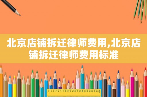 北京店鋪拆遷律師費(fèi)用,北京店鋪拆遷律師費(fèi)用標(biāo)準(zhǔn)