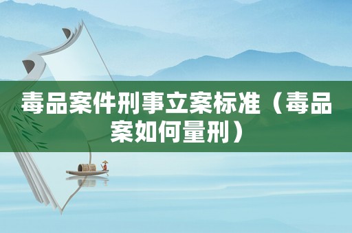 毒品案件刑事立案標(biāo)準(zhǔn)（毒品案如何量刑）