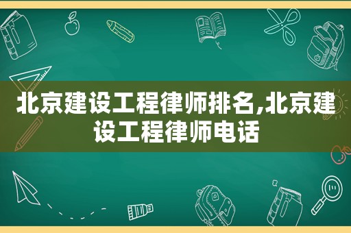 北京建設工程律師排名,北京建設工程律師電話