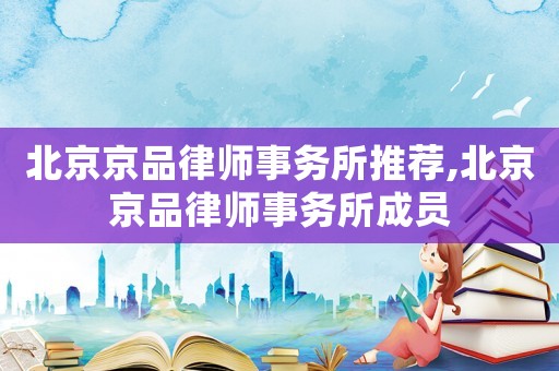 北京京品律師事務所推薦,北京京品律師事務所成員