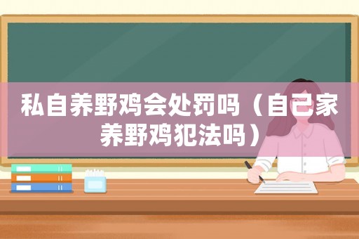 私自養野雞會處罰嗎（自己家養野雞犯法嗎）