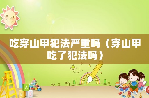 吃穿山甲犯法嚴重嗎（穿山甲吃了犯法嗎）