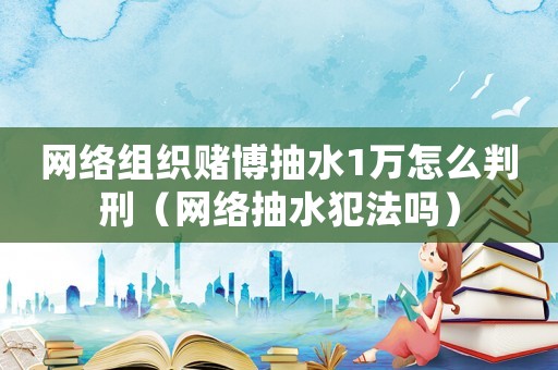 網絡組織賭博抽水1萬怎么判刑（網絡抽水犯法嗎）