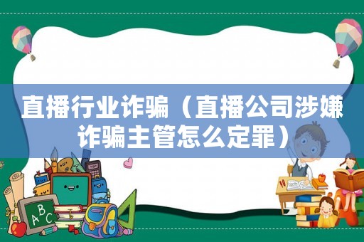 直播行業(yè)詐騙（直播公司涉嫌詐騙主管怎么定罪）