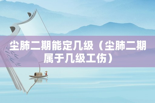 塵肺二期能定幾級（塵肺二期屬于幾級工傷）