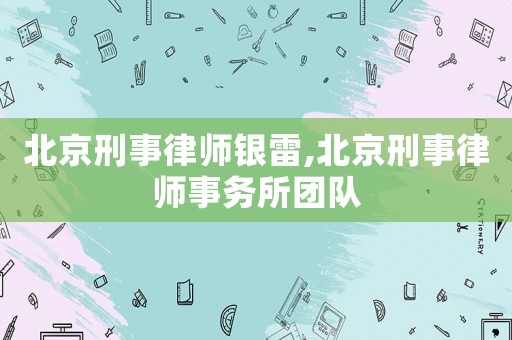 北京刑事律師銀雷,北京刑事律師事務所團隊