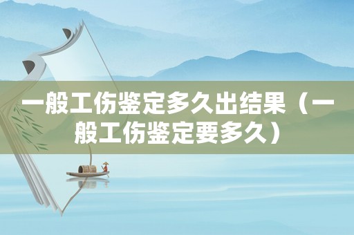 一般工傷鑒定多久出結果（一般工傷鑒定要多久）