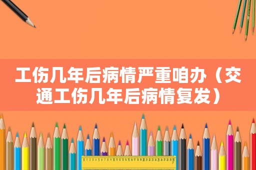 工傷幾年后病情嚴重咱辦（交通工傷幾年后病情復發）