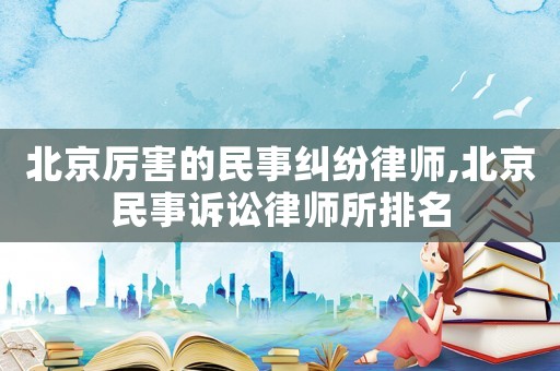 北京厲害的民事糾紛律師,北京民事訴訟律師所排名