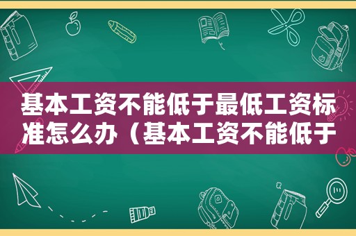 基本工資不能低于最低工資標準怎么辦（基本工資不能低于最低工資標準）