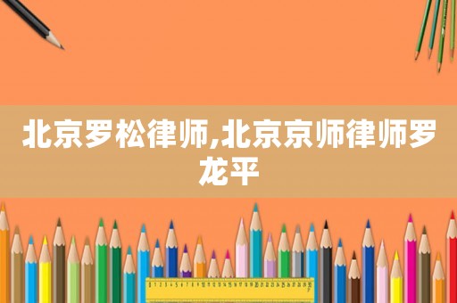 北京羅松律師,北京京師律師羅龍平