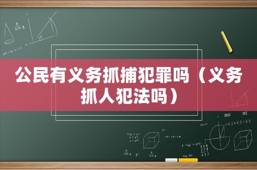 公民有義務(wù)抓捕犯罪嗎（義務(wù)抓人犯法嗎）