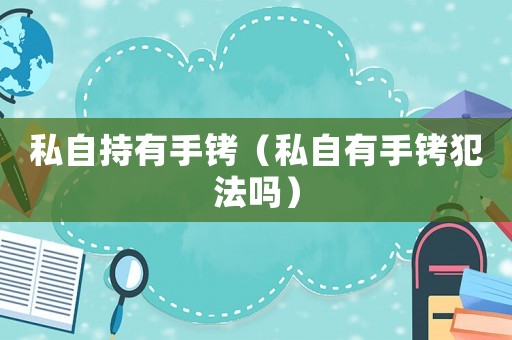 私自持有手銬（私自有手銬犯法嗎）