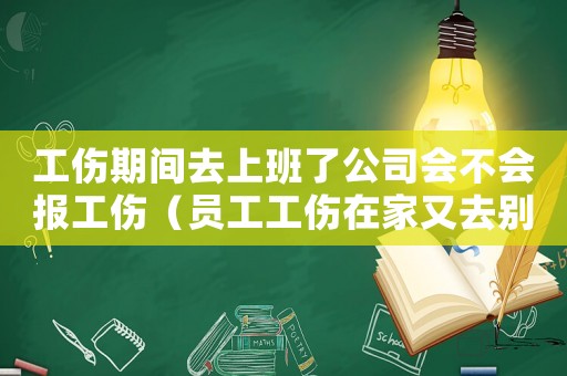 工傷期間去上班了公司會不會報工傷（員工工傷在家又去別廠上班）