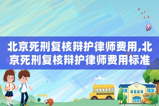 北京死刑復核辯護律師費用,北京死刑復核辯護律師費用標準