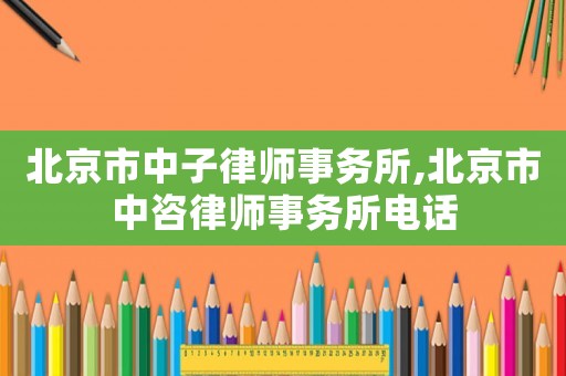 北京市中子律師事務所,北京市中咨律師事務所電話