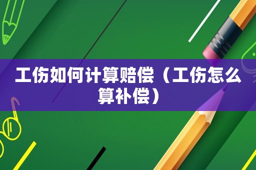 工傷如何計(jì)算賠償（工傷怎么算補(bǔ)償）