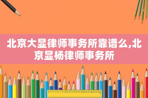 北京大顯律師事務所靠譜么,北京顯楊律師事務所