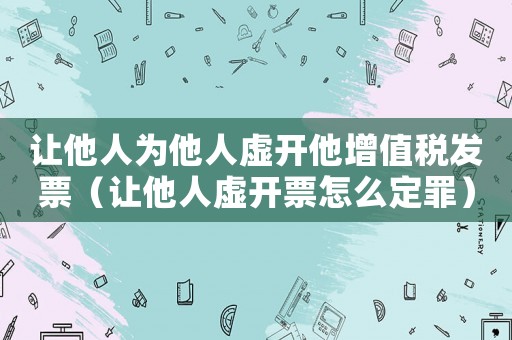 讓他人為他人虛開他增值稅發票（讓他人虛開票怎么定罪）