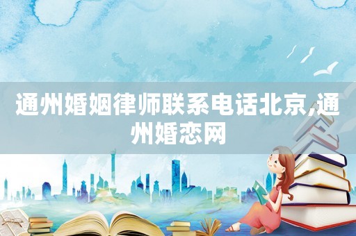 通州婚姻律師聯(lián)系電話北京,通州婚戀網(wǎng)