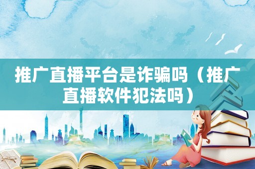 推廣直播平臺是詐騙嗎（推廣直播軟件犯法嗎）