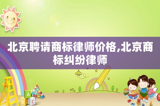 北京聘請(qǐng)商標(biāo)律師價(jià)格,北京商標(biāo)糾紛律師