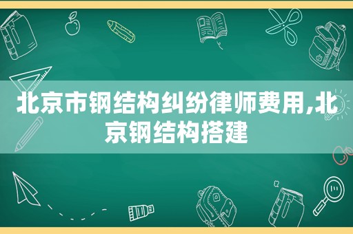 北京市鋼結構糾紛律師費用,北京鋼結構搭建