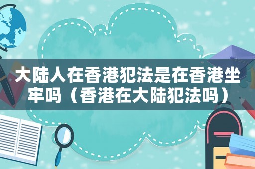 大陸人在香港犯法是在香港坐牢嗎（香港在大陸犯法嗎）