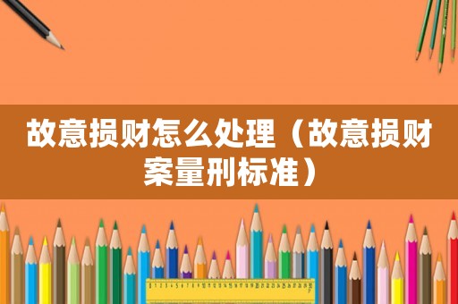 故意損財(cái)怎么處理（故意損財(cái)案量刑標(biāo)準(zhǔn)）