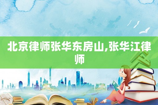北京律師張華東房山,張華江律師