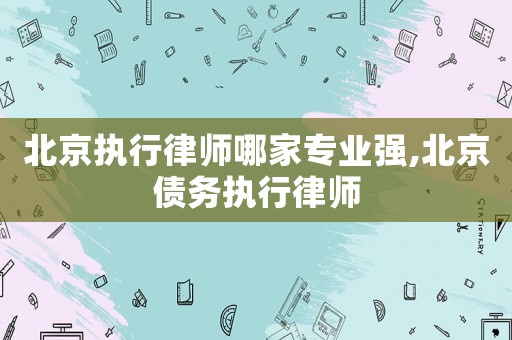 北京執行律師哪家專業強,北京債務執行律師