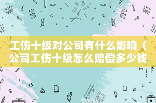 工傷十級對公司有什么影響（公司工傷十級怎么賠償多少錢）