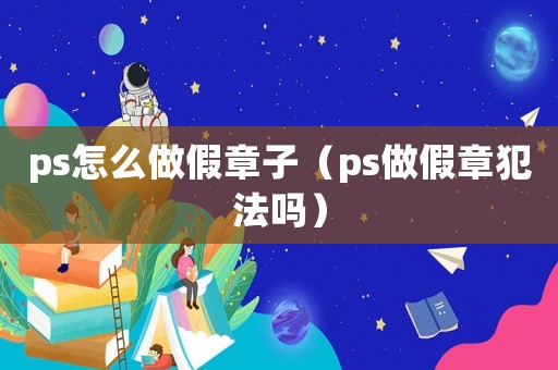 ps怎么做假章子（ps做假章犯法嗎）