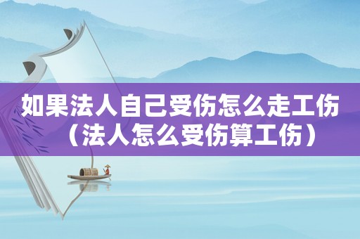 如果法人自己受傷怎么走工傷（法人怎么受傷算工傷）