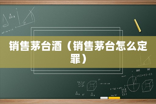 銷售茅臺酒（銷售茅臺怎么定罪）