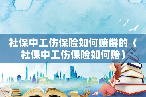 社保中工傷保險如何賠償的（社保中工傷保險如何賠）