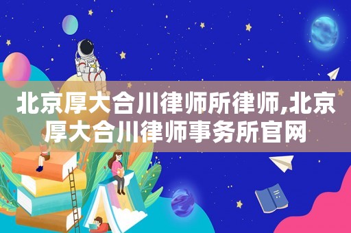 北京厚大合川律師所律師,北京厚大合川律師事務所官網