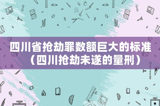 四川省搶劫罪數(shù)額巨大的標(biāo)準(zhǔn)（四川搶劫未遂的量刑）