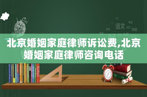 北京婚姻家庭律師訴訟費,北京婚姻家庭律師咨詢電話