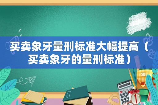 買賣象牙量刑標準大幅提高（買賣象牙的量刑標準）