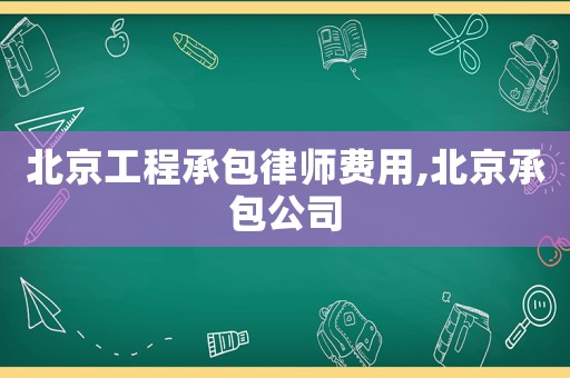 北京工程承包律師費用,北京承包公司