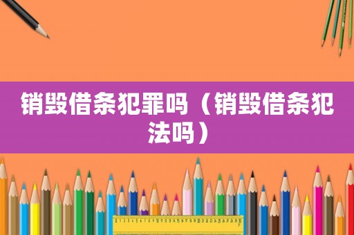 銷毀借條犯罪嗎（銷毀借條犯法嗎）