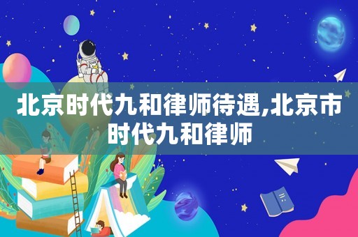 北京時代九和律師待遇,北京市時代九和律師