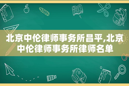 北京中倫律師事務(wù)所昌平,北京中倫律師事務(wù)所律師名單