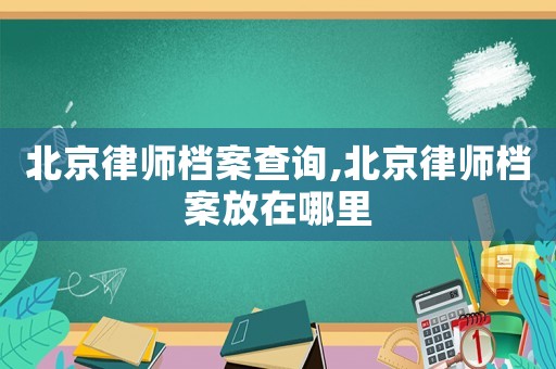 北京律師檔案查詢(xún),北京律師檔案放在哪里