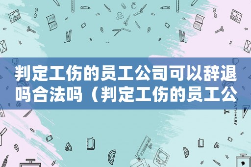 判定工傷的員工公司可以辭退嗎合法嗎（判定工傷的員工公司可以辭退嗎）