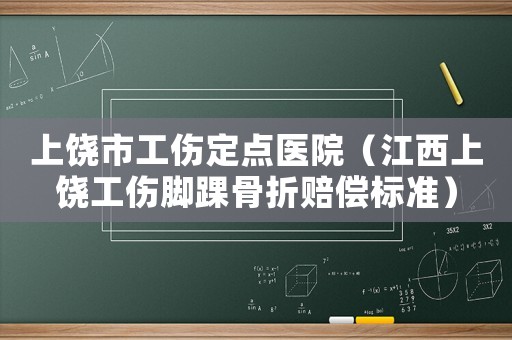 上饒市工傷定點(diǎn)醫(yī)院（江西上饒工傷腳踝骨折賠償標(biāo)準(zhǔn)）