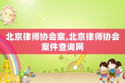 北京律師協(xié)會案,北京律師協(xié)會案件查詢網(wǎng)
