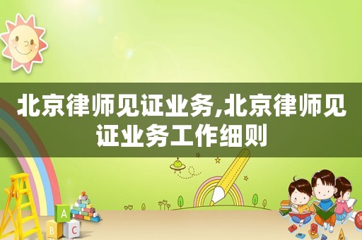 北京律師見證業務,北京律師見證業務工作細則